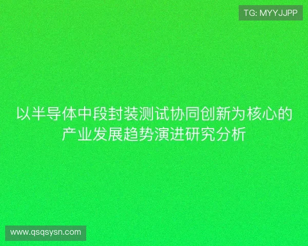 以半导体中段封装测试协同创新为核心的产业发展趋势演进研究分析